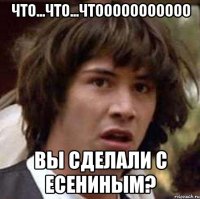 что...что...чтооооооооооо вы сделали с есениным?