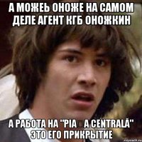 а можеь оноже на самом деле агент кгб оножкин а работа на "piața centrală" это его прикрытие