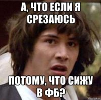 а, что если я срезаюсь потому, что сижу в фб?