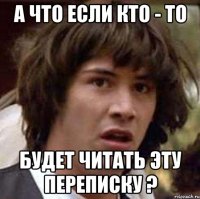 а что если кто - то будет читать эту переписку ?