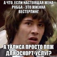 а что, если настоящая жена робба - это жиенна вестерлинг а талиса просто ппж для эскорт-услуг?