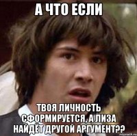 а что если твоя личность сформируется, а лиза найдёт другой аргумент??