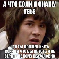 а что если я скажу тебе что ты должен быть воином что бы не есть и не верить не кому безусловно