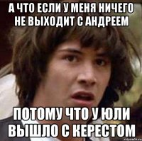 а что если у меня ничего не выходит с андреем потому что у юли вышло с керестом