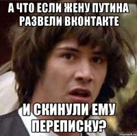 а что если жену путина развели вконтакте и скинули ему переписку?