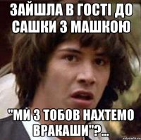 зайшла в гості до сашки з машкою "ми з тобов нахтемо вракаши"?...