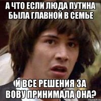 а что если люда путина была главной в семье и все решения за вову принимала она?