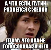 а что если, путин развёлся с женой птому что она не голосовала за него