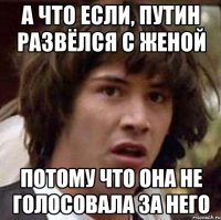 а что если, путин развёлся с женой потому что она не голосовала за него