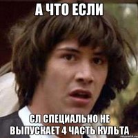 а что если сл специально не выпускает 4 часть культа