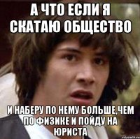 а что если я скатаю общество и наберу по нему больше,чем по физике и пойду на юриста