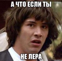 а что если ты не лера