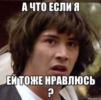 а что если я ей тоже нравлюсь ?