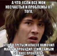 а что, если все мои несчастья и проблемы от того, что я в третьем классе намочил манту и пробудил этим самым древнее проклятье.