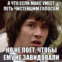 а что если макс умеет петь чистейшим голосом но не поет, чтобы ему не завидовали