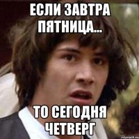 если завтра пятница... то сегодня четверг