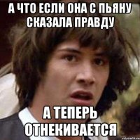 а что если она с пьяну сказала правду а теперь отнекивается