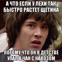 а что если у лехи так быстро растет щетина потому что он в детстве упал в чан с навозом