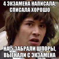 4 экзамена написала, списала хорошо на 5 забрали шпоры, выгнали с экзамена