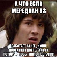 а что если мередиан 93 работает на нее , и они поставили дверь только потому , чтобы никто не спалил