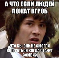 а что если людей ложат вгроб что бы они не смогли выбраться когда станут зомби?