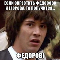 если скрестить федосова и егорова, то получится... федоров!