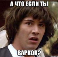 а что если ты варков?