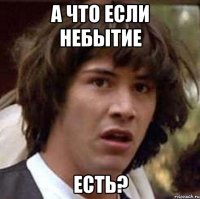 а что если небытие есть?