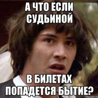 а что если судьиной в билетах попадется бытие?