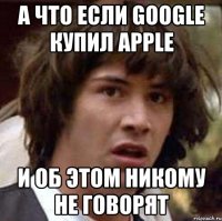 а что если google купил apple и об этом никому не говорят