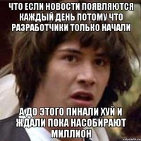 что если новости появляются каждый день потому что разработчики только начали а до этого пинали хуй и ждали пока насобирают миллион