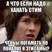 а что если надо хакать стим чтобы погамать по локалке в эти гамы?