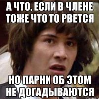 а что, если в члене тоже что то рвется но парни об этом не догадываются