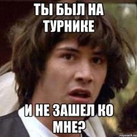 ты был на турнике и не зашел ко мне?