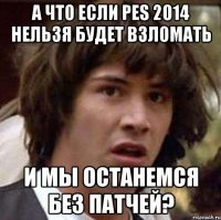 а что если pes 2014 нельзя будет взломать и мы останемся без патчей?