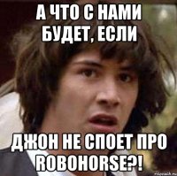 а что с нами будет, если джон не споет про robohorse?!