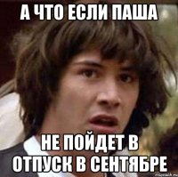 а что если паша не пойдет в отпуск в сентябре