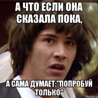 а что если она сказала пока, а сама думает:"попробуй только"