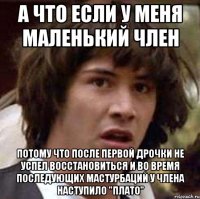 а что если у меня маленький член потому что после первой дрочки не успел восстановиться и во время последующих мастурбаций у члена наступило "плато"