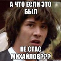 а что если это был не стас михайлов???