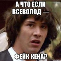 а что если всеволод — фейк кена?