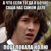 а что если тогда в бочке саша нас самом деле поцеловала колю