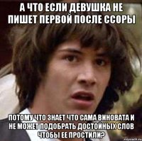 а что если девушка не пишет первой после ссоры потому что знает что сама виновата и не может подобрать достойных слов чтобы ее простили?