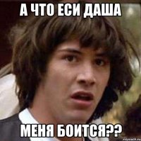 а что еси даша меня боится??