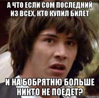 а что если сом последний из всех, кто купил билет и на бобрятню больше никто не поедет?