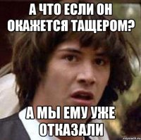 а что если он окажется тащером? а мы ему уже отказали