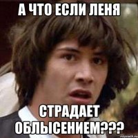 а что если леня страдает облысением???