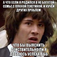 а что если я родился в не богатой семье,с плохой генетикой, и кучей других проблем что бы выяснить действительно ли я добьюсь успеха в бб