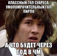 классный гол суареса, умопомрачительный гол пирло а что будет через год в чм