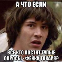 а что если все кто постят тупые опросы - фейки токаря?